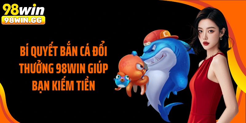 Bí quyết bắn cá đổi thưởng 98Win giúp bạn kiếm tiền