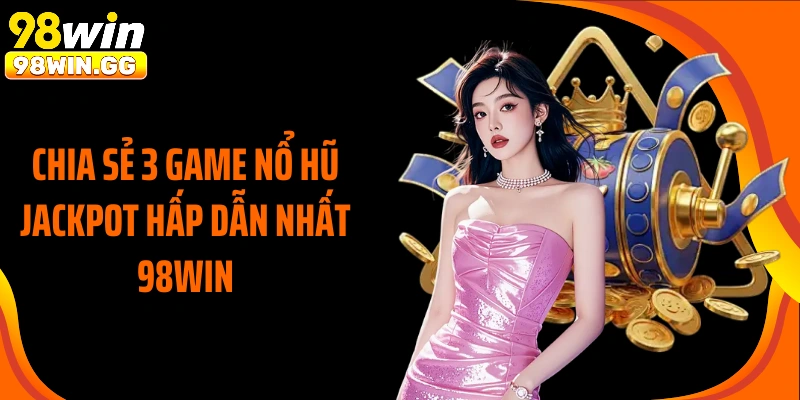 Chia sẻ 3 game nổ hũ jackpot hấp dẫn nhất 98Win
