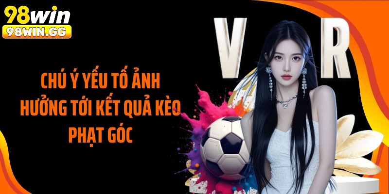 Chú ý yếu tố ảnh hưởng tới kết quả kèo phạt góc