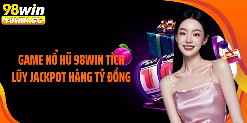Game nổ hũ 98WIN tích lũy Jackpot hàng tỷ đồng