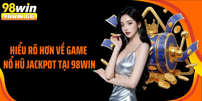 Hiểu rõ hơn về game nổ hũ jackpot tại 98Win