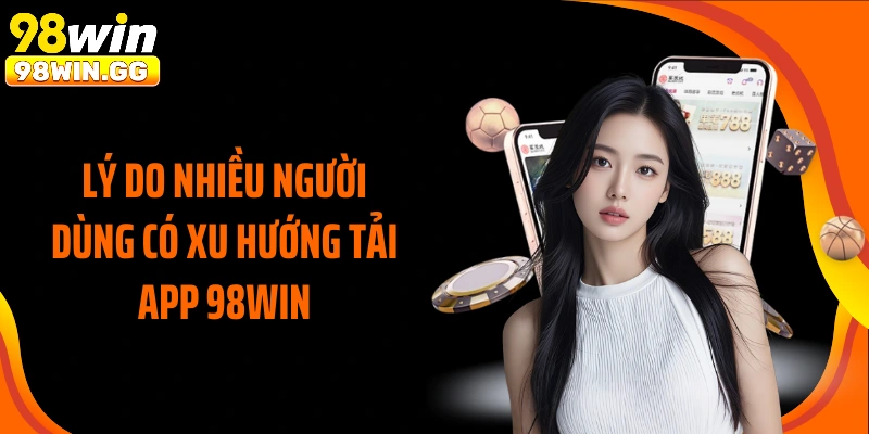 Lý do nhiều người dùng có xu hướng tải app 98WIN