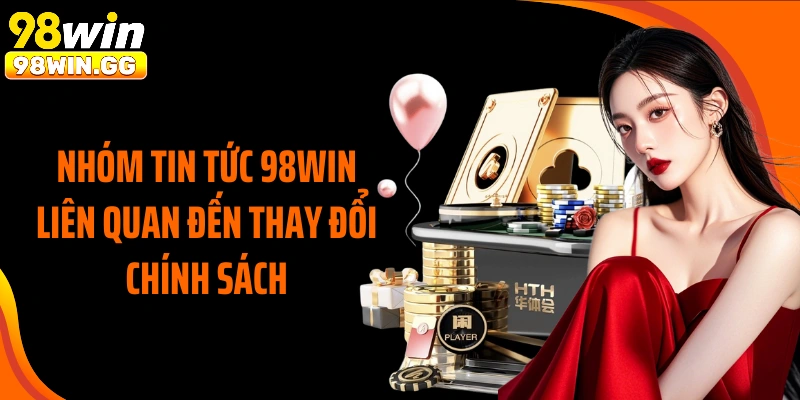 Nhóm tin tức 98WIN liên quan đến thay đổi chính sách